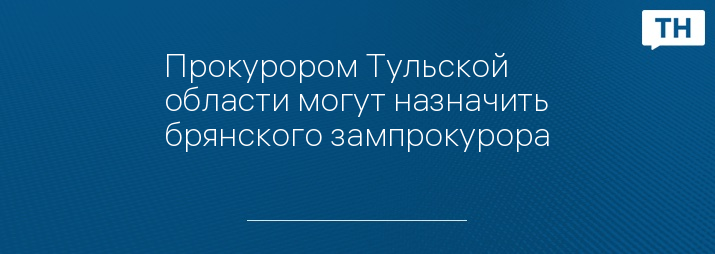 Прокурором Тульской области могут назначить брянского зампрокурора