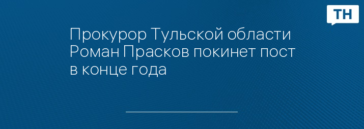 Прокурор Тульской области Роман Прасков покинет пост в конце года 