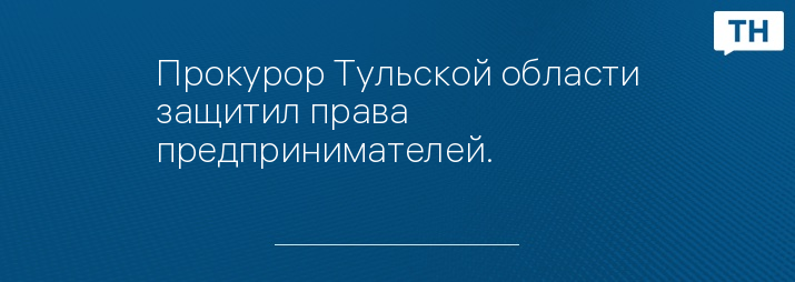 Прокурор Тульской области защитил права предпринимателей.