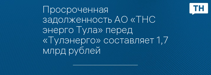 Просроченная задолженность АО «ТНС энерго Тула» перед «Тулэнерго» составляет 1,7 млрд рублей