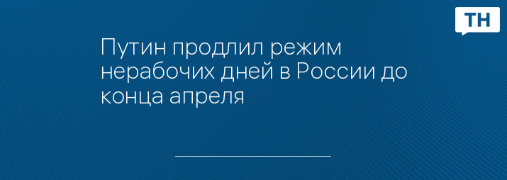 Путин продлил режим нерабочих дней в России до конца апреля