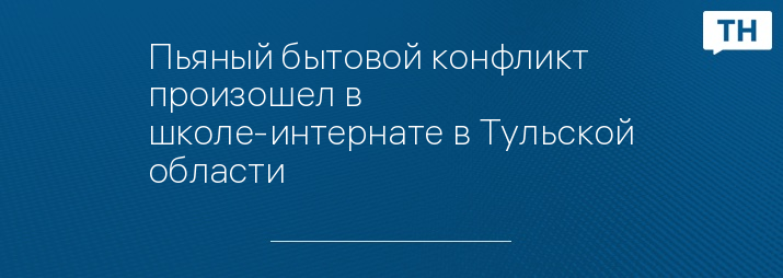 Пьяный бытовой конфликт произошел в школе-интернате в Тульской области