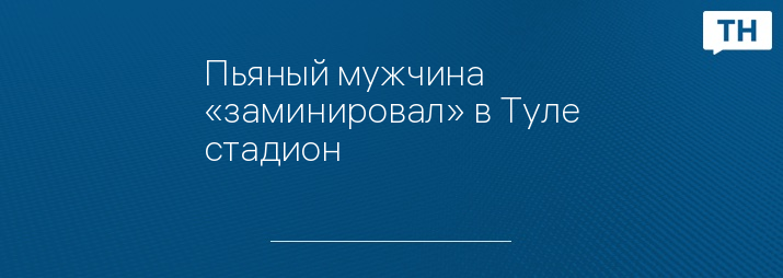 Пьяный мужчина «заминировал» в Туле стадион