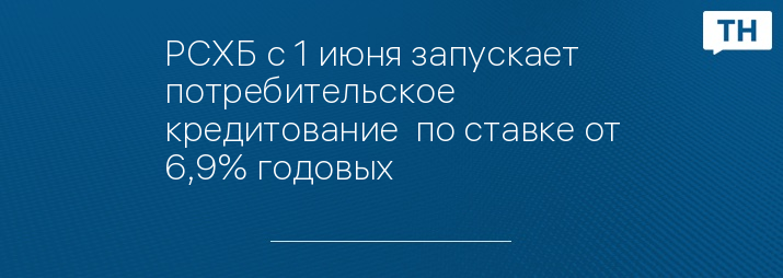 РСХБ с 1 июня запускает потребительское кредитование  по ставке от 6,9% годовых