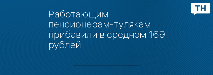 Работающим пенсионерам-тулякам прибавили в среднем 169 рублей