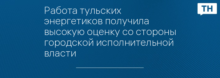 Работа тульских энергетиков получила высокую оценку со стороны городской исполнительной власти