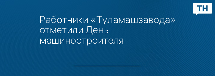 Работники «Туламашзавода» отметили День машиностроителя
