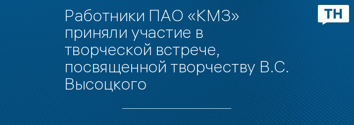 Работники ПАО «КМЗ» приняли участие в творческой встрече, посвященной творчеству В.С. Высоцкого