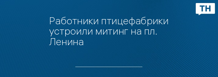 Работники птицефабрики устроили митинг на пл. Ленина