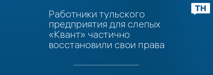 Работники тульского предприятия для слепых «Квант» частично восстановили свои права