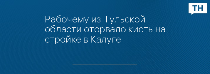 Рабочему из Тульской области оторвало кисть на стройке в Калуге