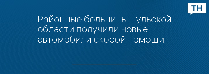 Районные больницы Тульской области получили новые автомобили скорой помощи