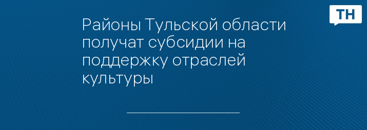 Районы Тульской области получат субсидии на поддержку отраслей культуры