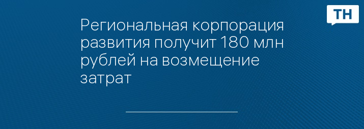 Региональная корпорация развития получит 180 млн рублей на возмещение затрат