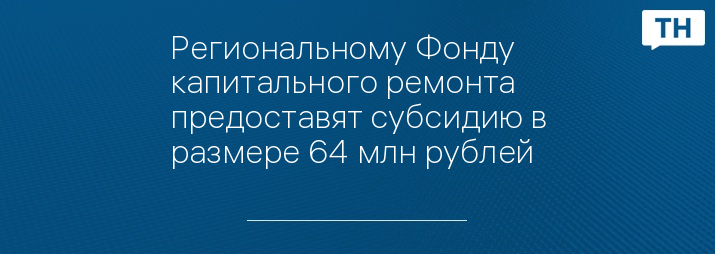 Региональному Фонду капитального ремонта предоставят субсидию в размере 64 млн рублей