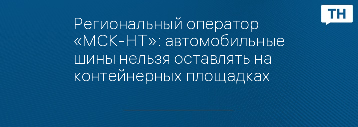 Региональный оператор «МСК-НТ»: автомобильные шины нельзя оставлять на контейнерных площадках