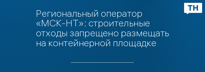 Региональный оператор «МСК-НТ»: строительные отходы запрещено размещать на контейнерной площадке