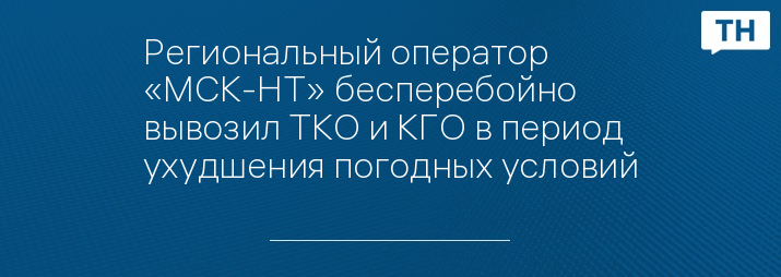 Региональный оператор «МСК-НТ» бесперебойно вывозил ТКО и КГО в период ухудшения погодных условий