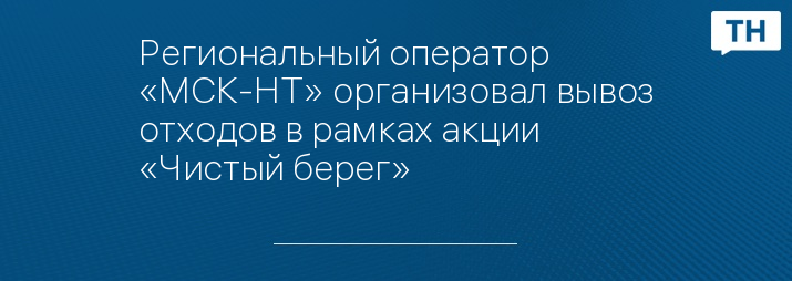 Региональный оператор «МСК-НТ» организовал вывоз отходов в рамках акции «Чистый берег»