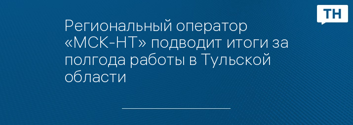 Региональный оператор «МСК-НТ» подводит итоги за полгода работы в Тульской области