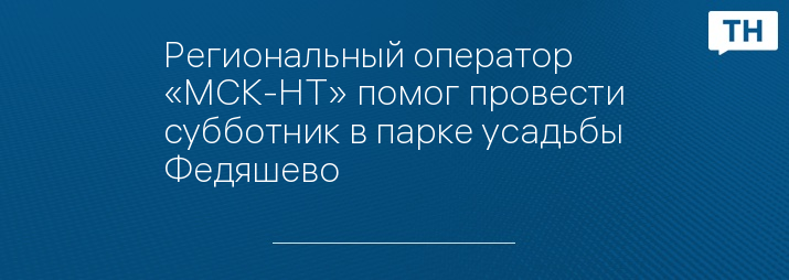 Региональный оператор «МСК-НТ» помог провести субботник в парке усадьбы Федяшево