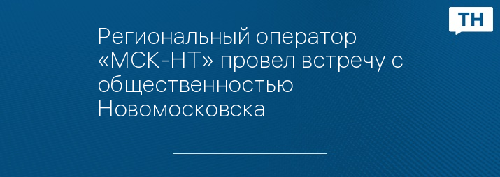 Региональный оператор «МСК-НТ» провел встречу с общественностью Новомосковска