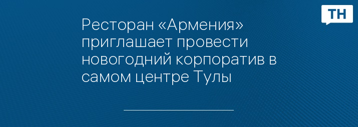 Ресторан «Армения» приглашает провести новогодний корпоратив в самом центре Тулы