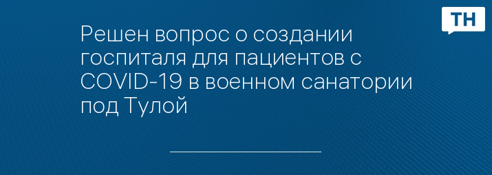 Решен вопрос о создании госпиталя для пациентов с COVID-19 в военном санатории под Тулой