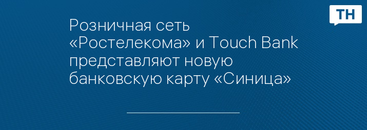 Розничная сеть «Ростелекома» и Touch Bank представляют новую банковскую карту «Синица»