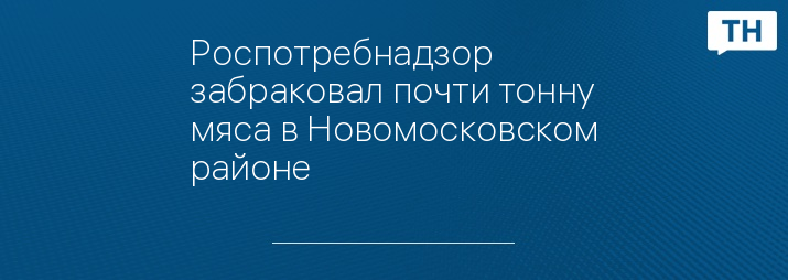 Роспотребнадзор забраковал почти тонну мяса в Новомосковском районе