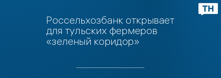 Россельхозбанк открывает для тульских фермеров «зеленый коридор»