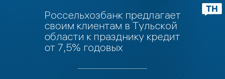 Россельхозбанк предлагает своим клиентам в Тульской области к празднику кредит от 7,5% годовых