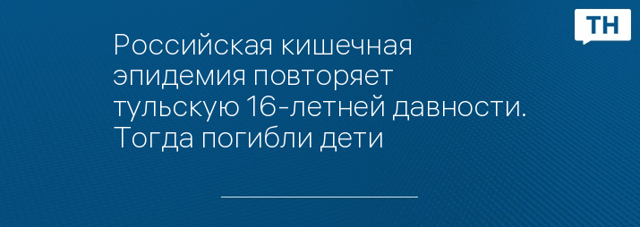 Российская кишечная эпидемия повторяет тульскую 16-летней давности. Тогда погибли дети