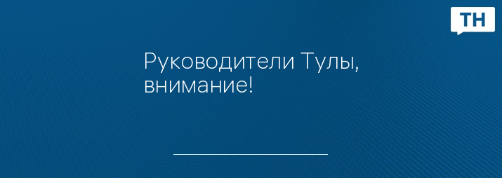 Руководители Тулы, внимание!