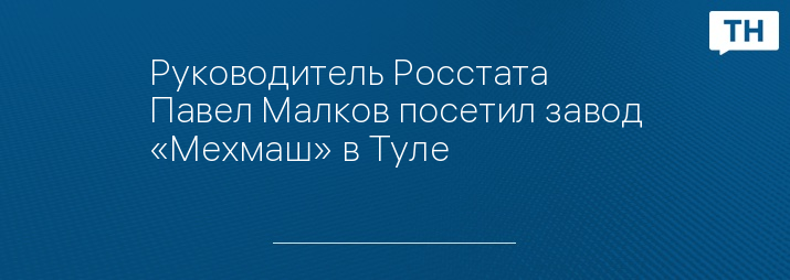 Руководитель Росстата Павел Малков посетил завод «Мехмаш» в Туле