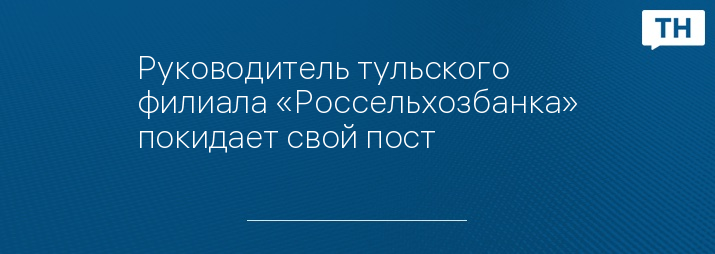 Руководитель тульского филиала «Россельхозбанка» покидает свой пост