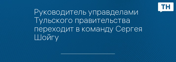 Руководитель управделами Тульского правительства переходит в команду Сергея Шойгу