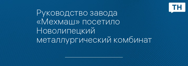 Руководство завода «Мехмаш» посетило Новолипецкий металлургический комбинат