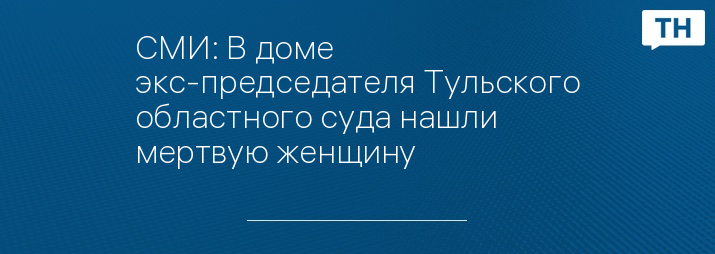 СМИ: В доме экс-председателя Тульского областного суда нашли мертвую женщину