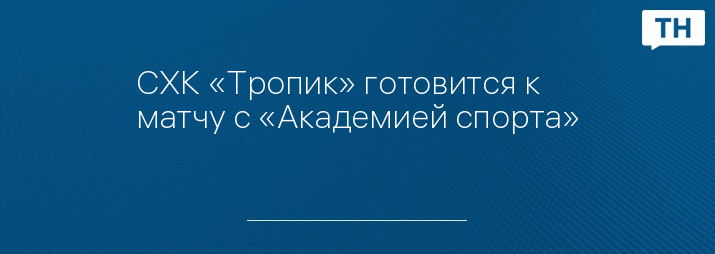 СХК «Тропик» готовится к матчу с «Академией спорта»