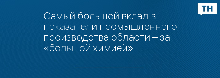 Самый большой вклад в показатели промышленного производства области – за «большой химией»