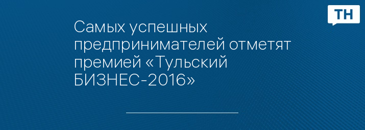 Самых успешных предпринимателей отметят премией «Тульский БИЗНЕС-2016»