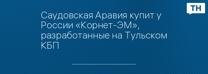 Саудовская Аравия купит у России «Корнет-ЭМ», разработанные на Тульском КБП