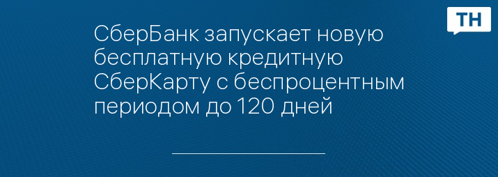 СберБанк запускает новую бесплатную кредитную СберКарту с беспроцентным периодом до 120 дней 