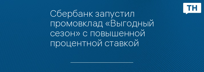 Сбербанк запустил промовклад «Выгодный сезон» с повышенной процентной ставкой