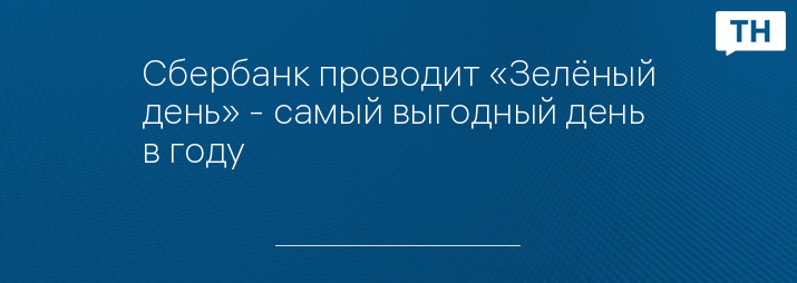 Сбербанк проводит «Зелёный день» - самый выгодный день в году
