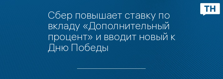 Сбер повышает ставку по вкладу «Дополнительный процент» и вводит новый к Дню Победы 