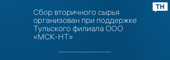 Сбор вторичного сырья организован при поддержке Тульского филиала ООО «МСК-НТ»