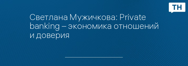 Светлана Мужичкова: Private banking – экономика отношений и доверия 