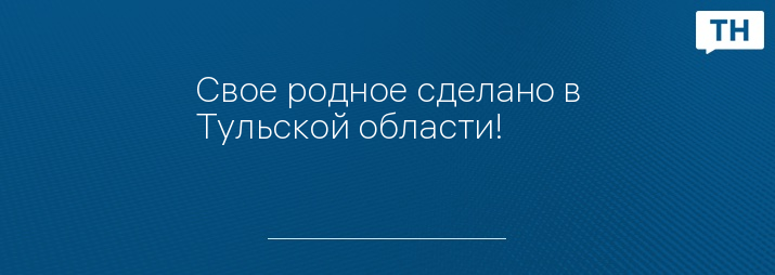 Свое родное сделано в Тульской области! 